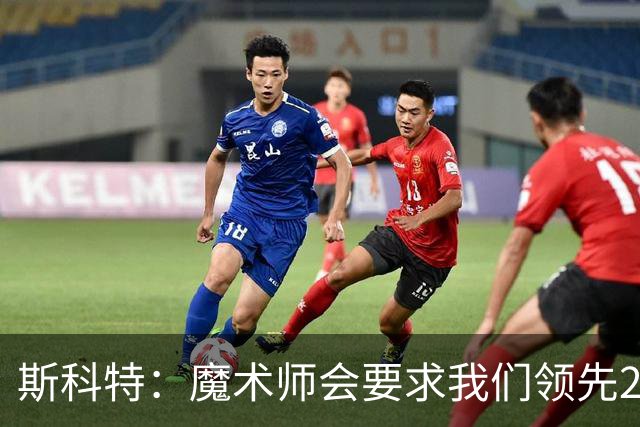 斯科特：魔术师会要求我们领先25-30分 第四节就能坐板凳冰敷膝盖